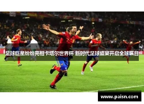 足球巨星纷纷亮相卡塔尔世界杯 新时代足球盛宴开启全球瞩目