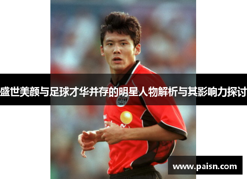 盛世美颜与足球才华并存的明星人物解析与其影响力探讨