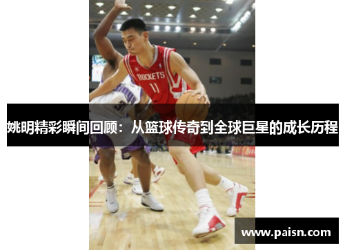 姚明精彩瞬间回顾：从篮球传奇到全球巨星的成长历程