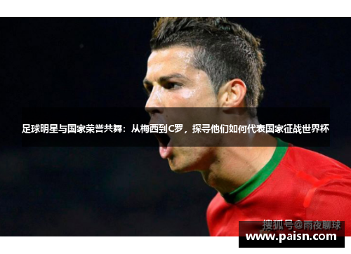 足球明星与国家荣誉共舞：从梅西到C罗，探寻他们如何代表国家征战世界杯