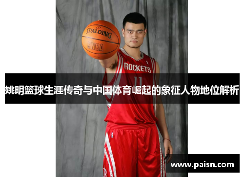 姚明篮球生涯传奇与中国体育崛起的象征人物地位解析
