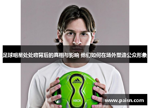 足球明星处处吻背后的真相与影响 他们如何在场外塑造公众形象