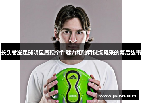 长头卷发足球明星展现个性魅力和独特球场风采的幕后故事