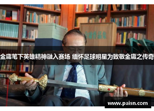金庸笔下英雄精神融入赛场 缅怀足球明星为致敬金庸之传奇