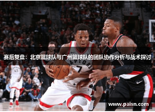 赛后复盘：北京篮球队与广州篮球队的团队协作分析与战术探讨