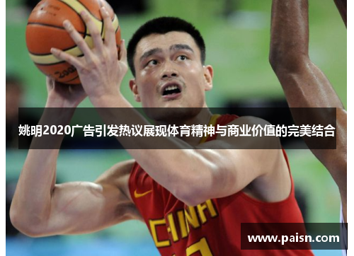 姚明2020广告引发热议展现体育精神与商业价值的完美结合