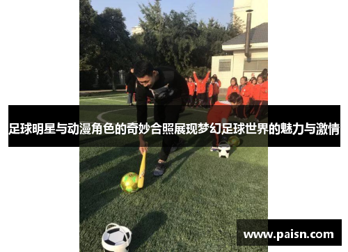 足球明星与动漫角色的奇妙合照展现梦幻足球世界的魅力与激情