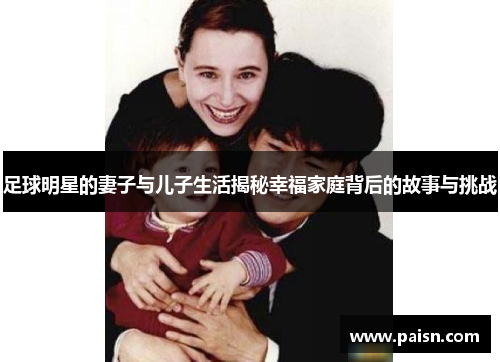 足球明星的妻子与儿子生活揭秘幸福家庭背后的故事与挑战
