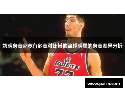 姚明身高究竟有多高对比其他篮球明星的身高差异分析
