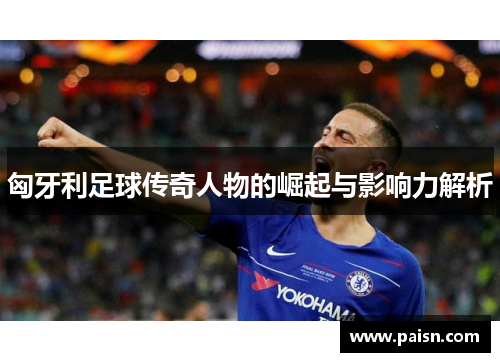 匈牙利足球传奇人物的崛起与影响力解析
