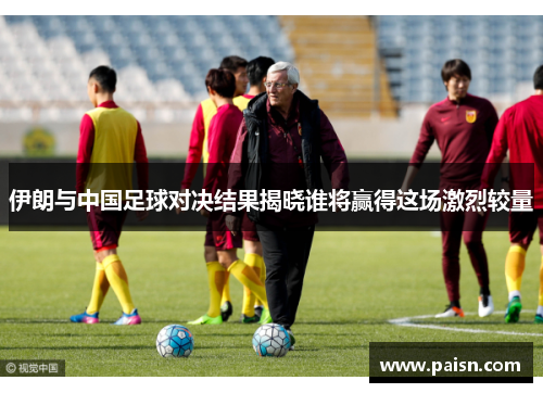 伊朗与中国足球对决结果揭晓谁将赢得这场激烈较量