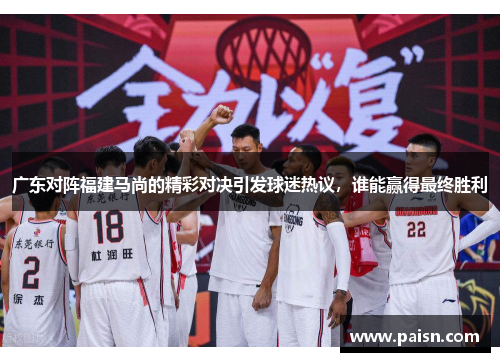 广东对阵福建马尚的精彩对决引发球迷热议，谁能赢得最终胜利