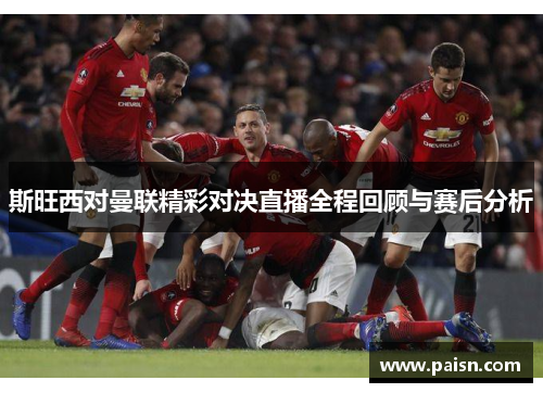 斯旺西对曼联精彩对决直播全程回顾与赛后分析