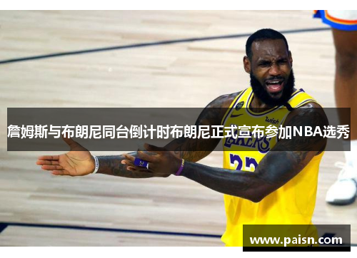 詹姆斯与布朗尼同台倒计时布朗尼正式宣布参加NBA选秀
