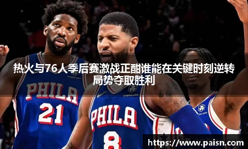 热火与76人季后赛激战正酣谁能在关键时刻逆转局势夺取胜利